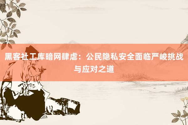 黑客社工库暗网肆虐：公民隐私安全面临严峻挑战与应对之道