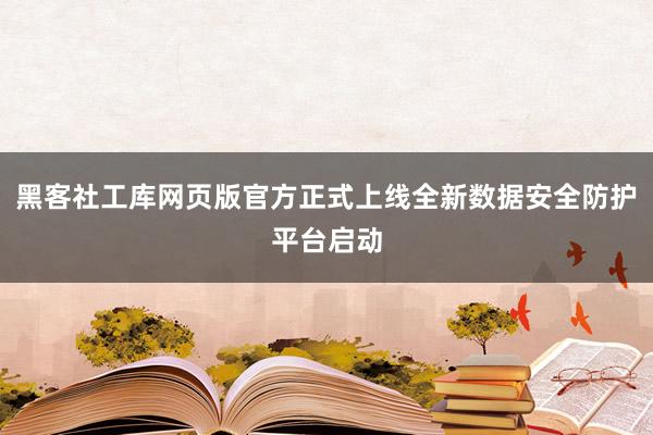 黑客社工库网页版官方正式上线全新数据安全防护平台启动