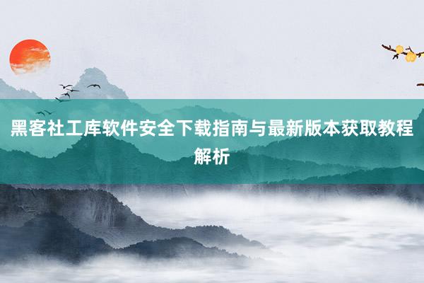 黑客社工库软件安全下载指南与最新版本获取教程解析