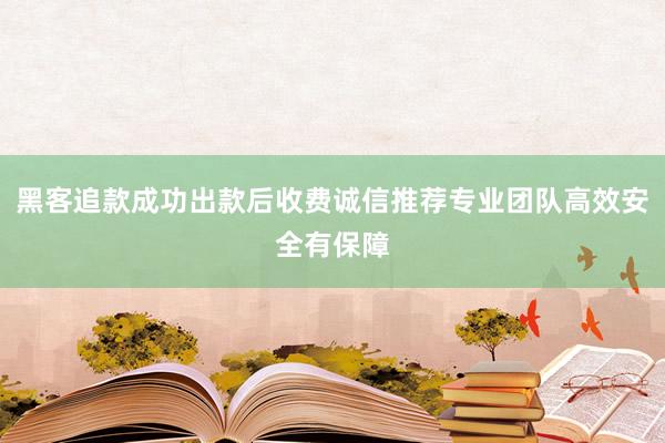 黑客追款成功出款后收费诚信推荐专业团队高效安全有保障