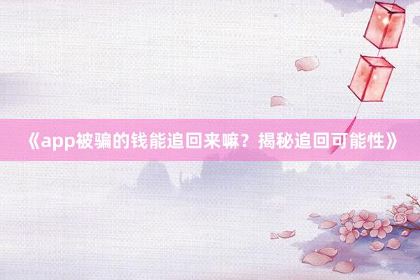 《app被骗的钱能追回来嘛？揭秘追回可能性》