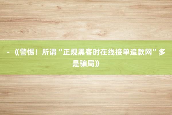 - 《警惕！所谓“正规黑客时在线接单追款网”多是骗局》