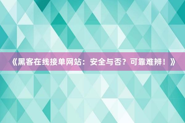 《黑客在线接单网站：安全与否？可靠难辨！》