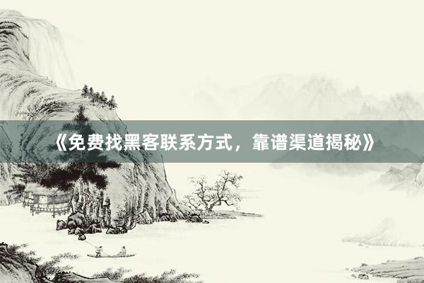 《免费找黑客联系方式，靠谱渠道揭秘》