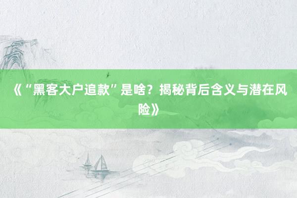 《“黑客大户追款”是啥？揭秘背后含义与潜在风险》