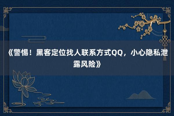 《警惕！黑客定位找人联系方式QQ，小心隐私泄露风险》