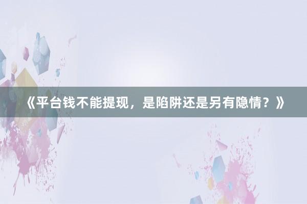 《平台钱不能提现，是陷阱还是另有隐情？》